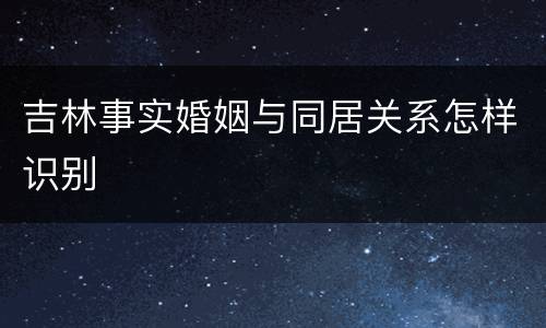 吉林事实婚姻与同居关系怎样识别