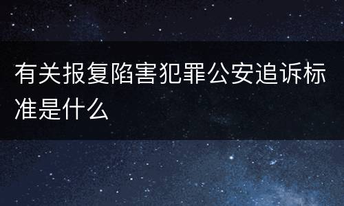有关报复陷害犯罪公安追诉标准是什么