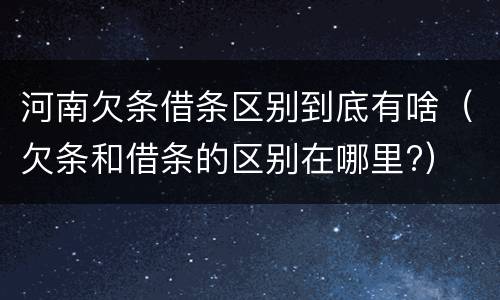 河南欠条借条区别到底有啥（欠条和借条的区别在哪里?）