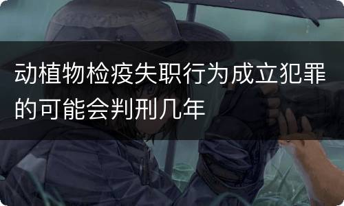动植物检疫失职行为成立犯罪的可能会判刑几年