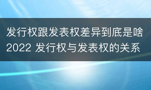 发行权跟发表权差异到底是啥2022 发行权与发表权的关系