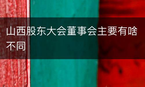 山西股东大会董事会主要有啥不同