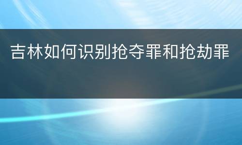 吉林如何识别抢夺罪和抢劫罪