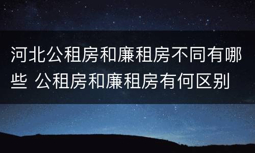 河北公租房和廉租房不同有哪些 公租房和廉租房有何区别