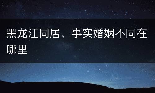 黑龙江同居、事实婚姻不同在哪里