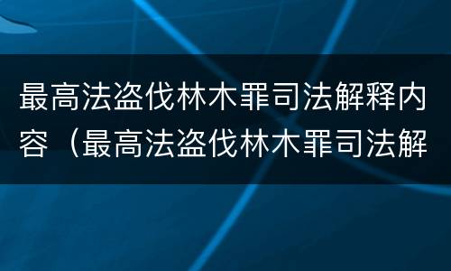 最高法盗伐林木罪司法解释内容（最高法盗伐林木罪司法解释内容是什么）