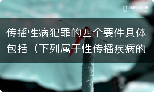 传播性病犯罪的四个要件具体包括（下列属于性传播疾病的是）