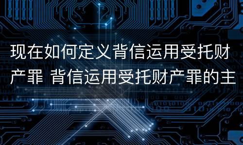 现在如何定义背信运用受托财产罪 背信运用受托财产罪的主体