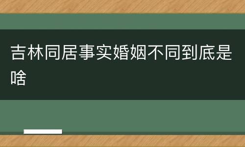 吉林同居事实婚姻不同到底是啥