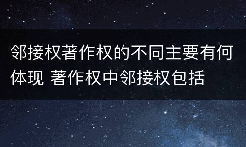 邻接权著作权的不同主要有何体现 著作权中邻接权包括