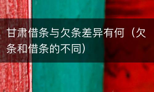 甘肃借条与欠条差异有何（欠条和借条的不同）