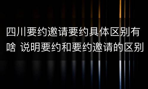 四川要约邀请要约具体区别有啥 说明要约和要约邀请的区别