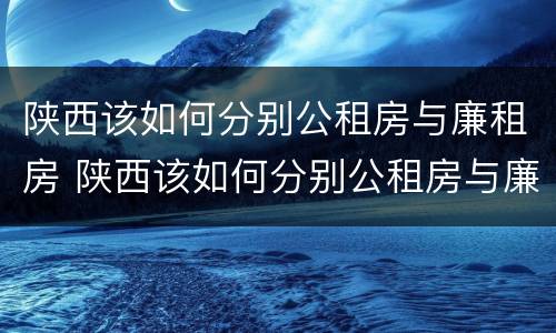 陕西该如何分别公租房与廉租房 陕西该如何分别公租房与廉租房呢
