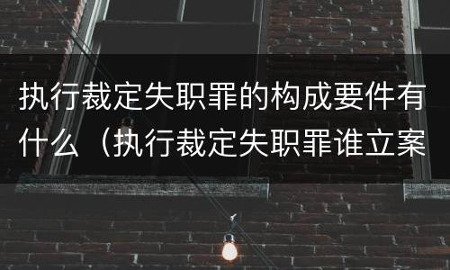 执行裁定失职罪的构成要件有什么（执行裁定失职罪谁立案）