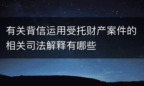 有关背信运用受托财产案件的相关司法解释有哪些
