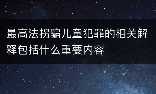 最高法拐骗儿童犯罪的相关解释包括什么重要内容