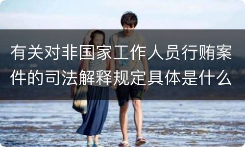 有关对非国家工作人员行贿案件的司法解释规定具体是什么重要内容