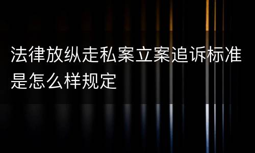 法律放纵走私案立案追诉标准是怎么样规定