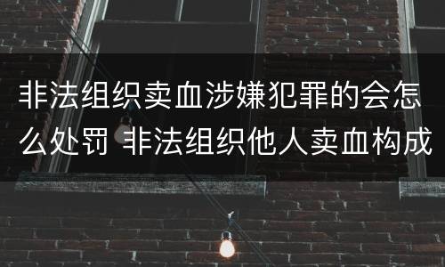 非法组织卖血涉嫌犯罪的会怎么处罚 非法组织他人卖血构成什么罪