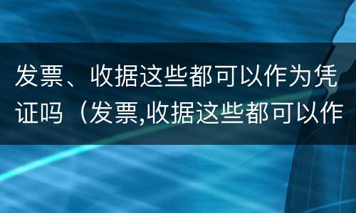 发票、收据这些都可以作为凭证吗（发票,收据这些都可以作为凭证吗为什么）