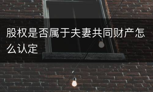 股权是否属于夫妻共同财产怎么认定