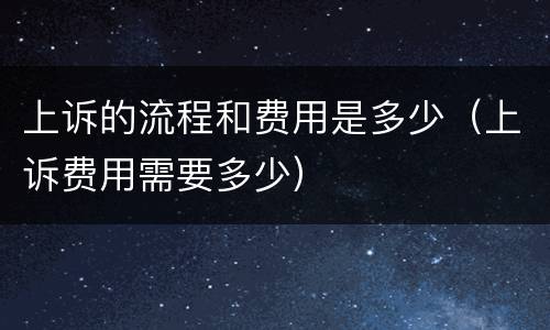 上诉的流程和费用是多少（上诉费用需要多少）