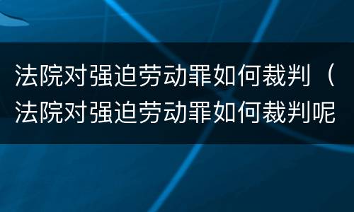 法院对强迫劳动罪如何裁判（法院对强迫劳动罪如何裁判呢）