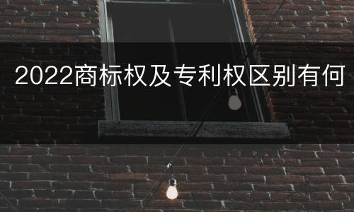 2022商标权及专利权区别有何