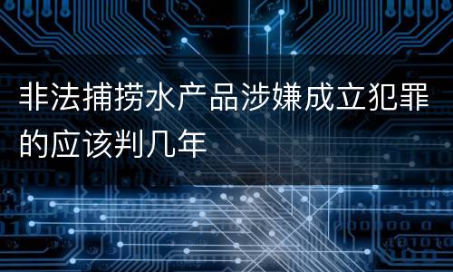 非法捕捞水产品涉嫌成立犯罪的应该判几年