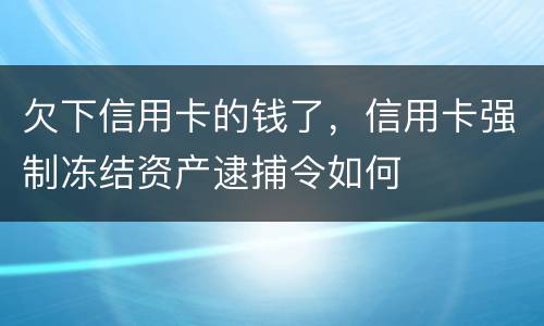 欠下信用卡的钱了，信用卡强制冻结资产逮捕令如何