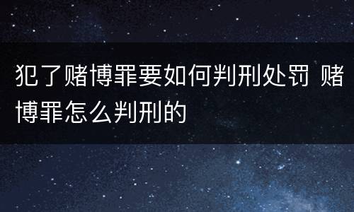 犯了赌博罪要如何判刑处罚 赌博罪怎么判刑的
