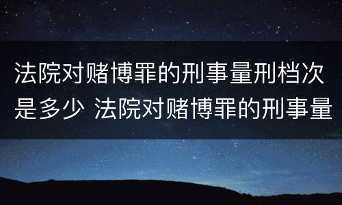 法院对赌博罪的刑事量刑档次是多少 法院对赌博罪的刑事量刑档次是多少啊