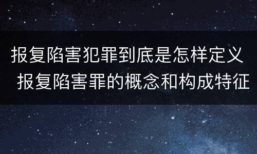 报复陷害犯罪到底是怎样定义 报复陷害罪的概念和构成特征