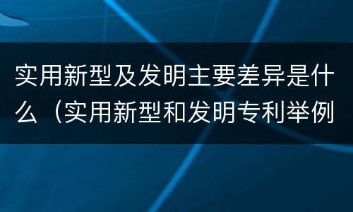 实用新型及发明主要差异是什么（实用新型和发明专利举例）