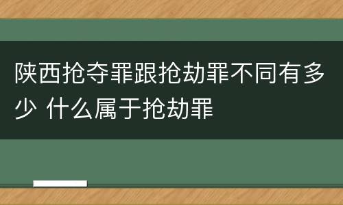 陕西抢夺罪跟抢劫罪不同有多少 什么属于抢劫罪
