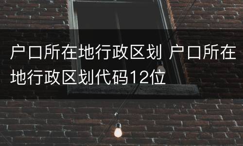 户口所在地行政区划 户口所在地行政区划代码12位
