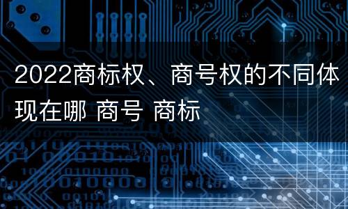 2022商标权、商号权的不同体现在哪 商号 商标