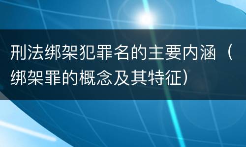 刑法绑架犯罪名的主要内涵（绑架罪的概念及其特征）