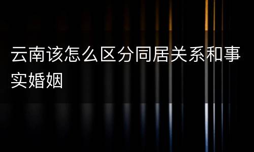 云南该怎么区分同居关系和事实婚姻