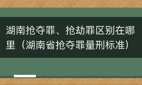 湖南抢夺罪、抢劫罪区别在哪里（湖南省抢夺罪量刑标准）