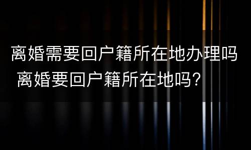 离婚需要回户籍所在地办理吗 离婚要回户籍所在地吗?