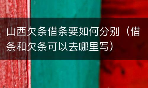 山西欠条借条要如何分别（借条和欠条可以去哪里写）