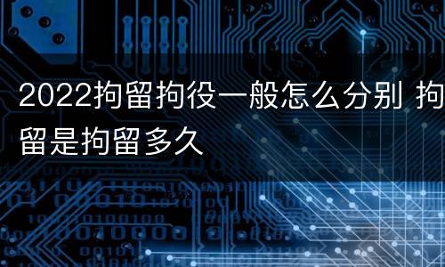 2022拘留拘役一般怎么分别 拘留是拘留多久