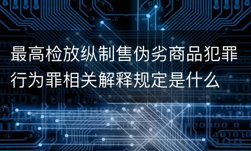 最高检放纵制售伪劣商品犯罪行为罪相关解释规定是什么