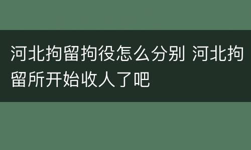 河北拘留拘役怎么分别 河北拘留所开始收人了吧