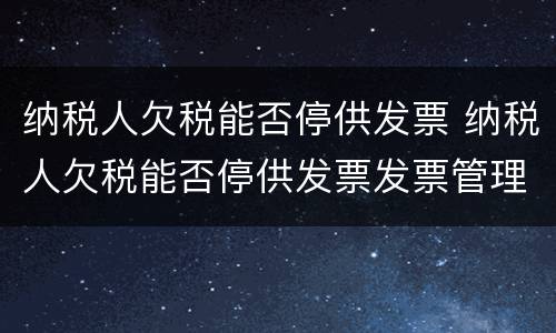 纳税人欠税能否停供发票 纳税人欠税能否停供发票发票管理办法