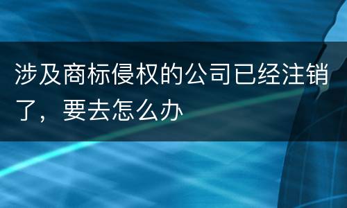 涉及商标侵权的公司已经注销了，要去怎么办