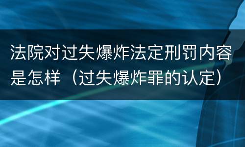 法院对过失爆炸法定刑罚内容是怎样（过失爆炸罪的认定）