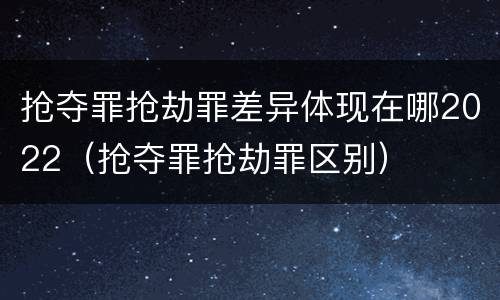 抢夺罪抢劫罪差异体现在哪2022（抢夺罪抢劫罪区别）