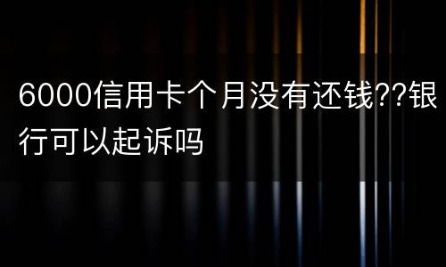 6000信用卡个月没有还钱??银行可以起诉吗